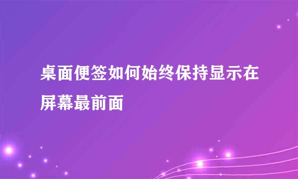桌面便签如何始终保持显示在屏幕最前面