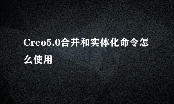 Creo5.0合并和实体化命令怎么使用