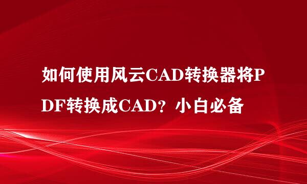 如何使用风云CAD转换器将PDF转换成CAD？小白必备