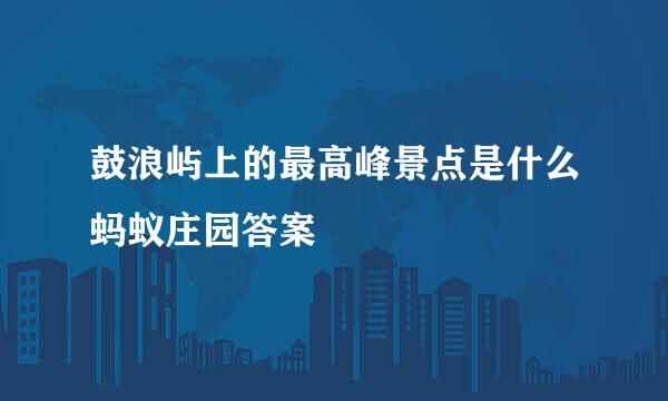 鼓浪屿上的最高峰景点是什么蚂蚁庄园答案