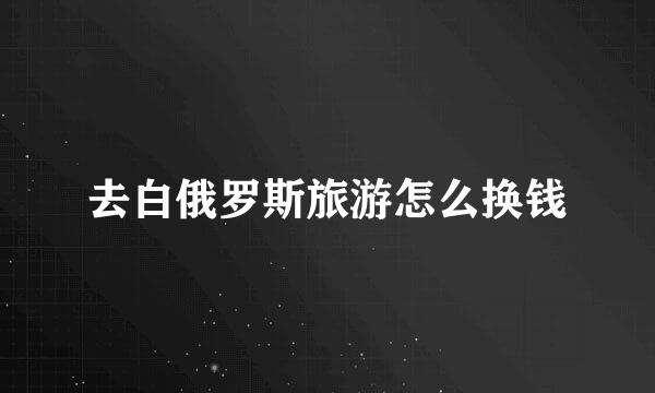 去白俄罗斯旅游怎么换钱
