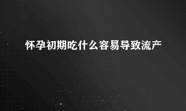 怀孕初期吃什么容易导致流产