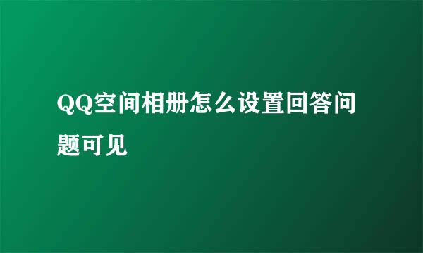 QQ空间相册怎么设置回答问题可见