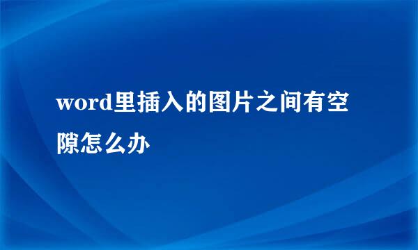 word里插入的图片之间有空隙怎么办