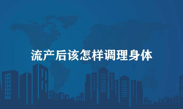流产后该怎样调理身体