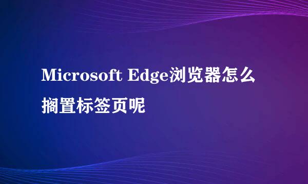 Microsoft Edge浏览器怎么搁置标签页呢