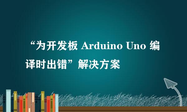 “为开发板 Arduino Uno 编译时出错”解决方案