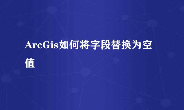 ArcGis如何将字段替换为空值