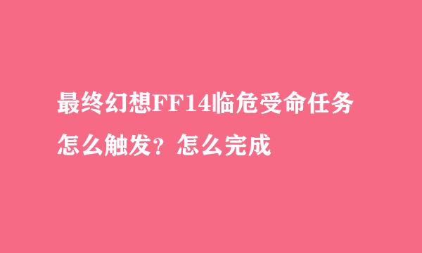 最终幻想FF14临危受命任务怎么触发？怎么完成
