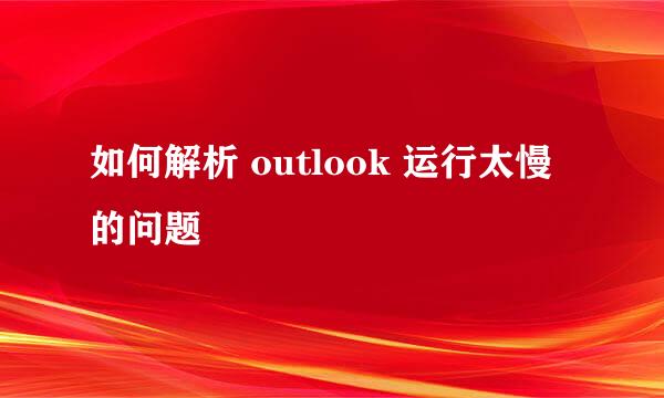 如何解析 outlook 运行太慢的问题