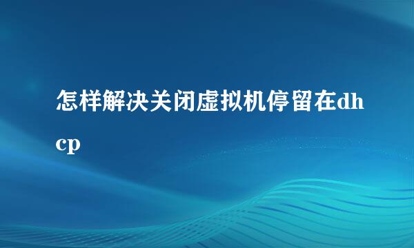 怎样解决关闭虚拟机停留在dhcp
