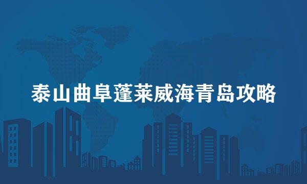 泰山曲阜蓬莱威海青岛攻略