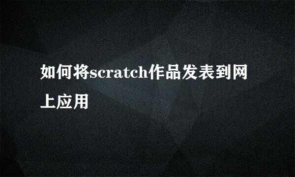 如何将scratch作品发表到网上应用