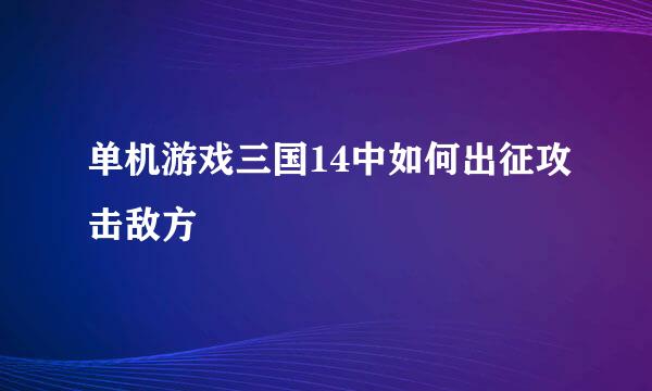 单机游戏三国14中如何出征攻击敌方