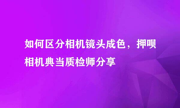 如何区分相机镜头成色，押呗相机典当质检师分享