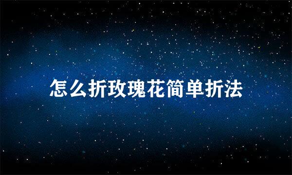 怎么折玫瑰花简单折法