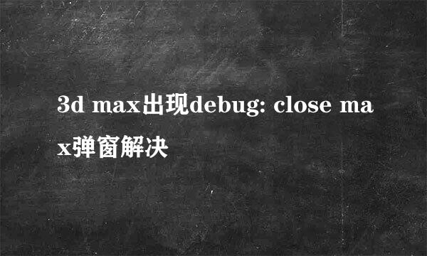 3d max出现debug: close max弹窗解决