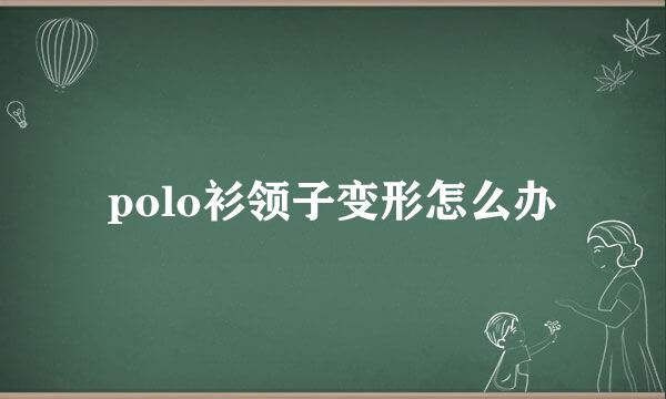 polo衫领子变形怎么办