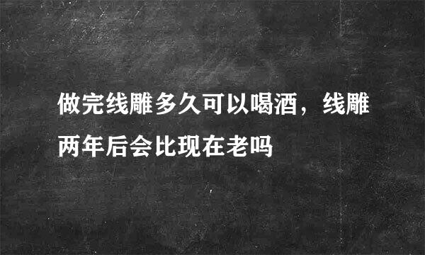 做完线雕多久可以喝酒，线雕两年后会比现在老吗