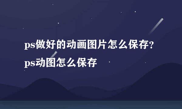 ps做好的动画图片怎么保存？ps动图怎么保存