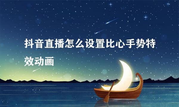 抖音直播怎么设置比心手势特效动画