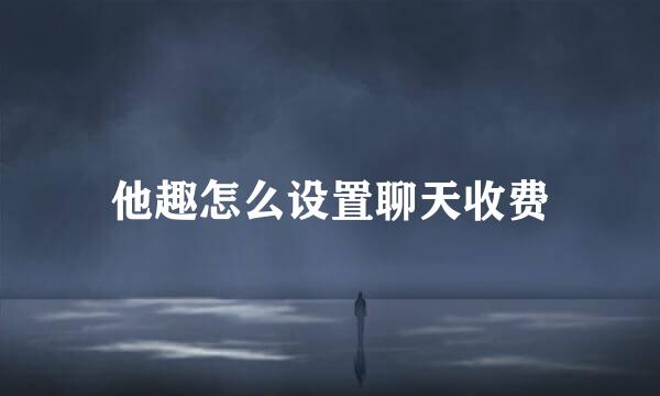 他趣怎么设置聊天收费