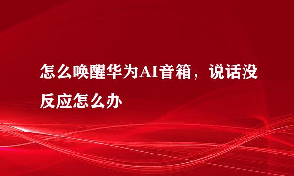 怎么唤醒华为AI音箱，说话没反应怎么办