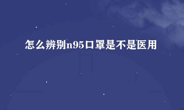 怎么辨别n95口罩是不是医用