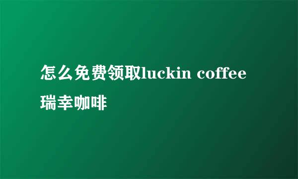 怎么免费领取luckin coffee瑞幸咖啡
