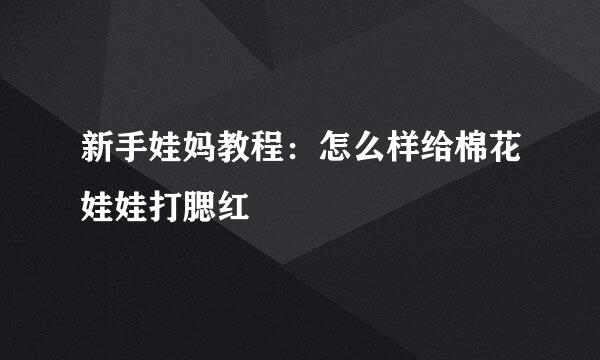 新手娃妈教程：怎么样给棉花娃娃打腮红