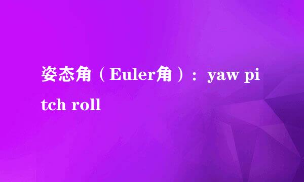 姿态角（Euler角）：yaw pitch roll