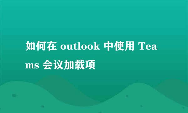 如何在 outlook 中使用 Teams 会议加载项