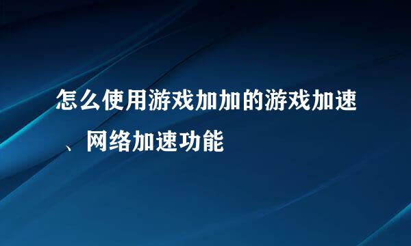怎么使用游戏加加的游戏加速 、网络加速功能