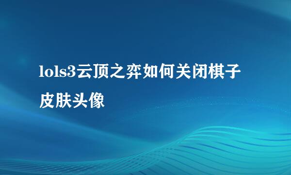 lols3云顶之弈如何关闭棋子皮肤头像