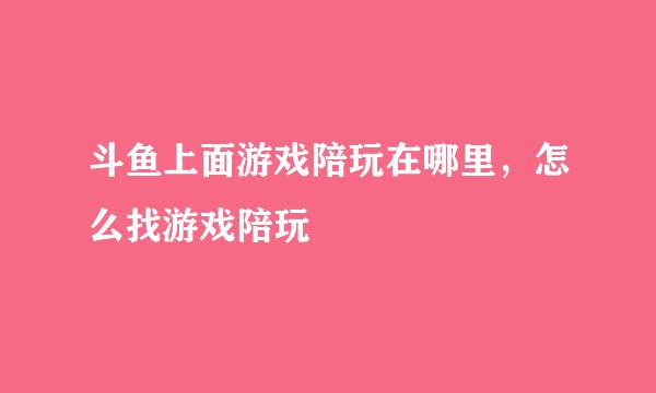斗鱼上面游戏陪玩在哪里，怎么找游戏陪玩