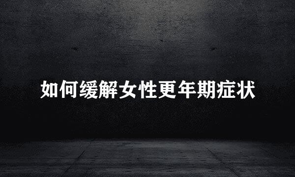 如何缓解女性更年期症状