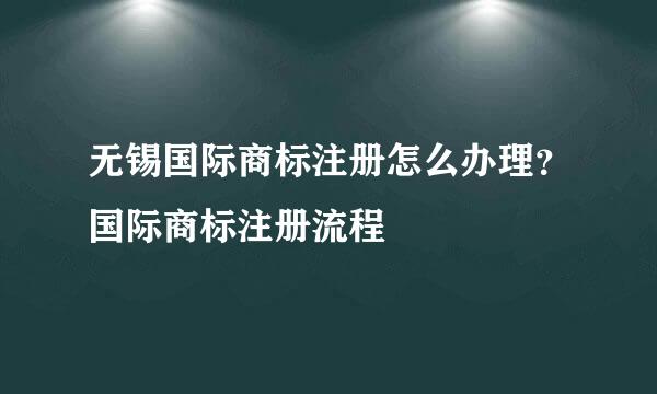 无锡国际商标注册怎么办理？国际商标注册流程