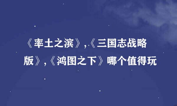 《率土之滨》,《三国志战略版》,《鸿图之下》哪个值得玩