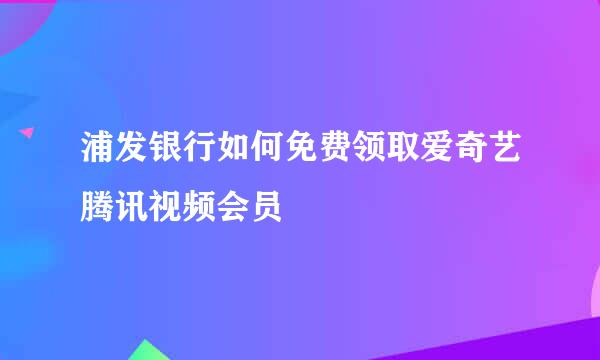 浦发银行如何免费领取爱奇艺腾讯视频会员