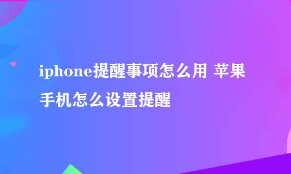 iphone提醒事项怎么用 苹果手机怎么设置提醒
