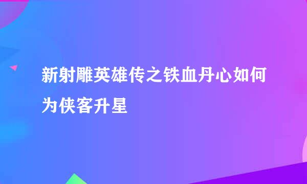 新射雕英雄传之铁血丹心如何为侠客升星