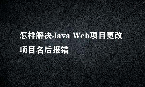 怎样解决Java Web项目更改项目名后报错