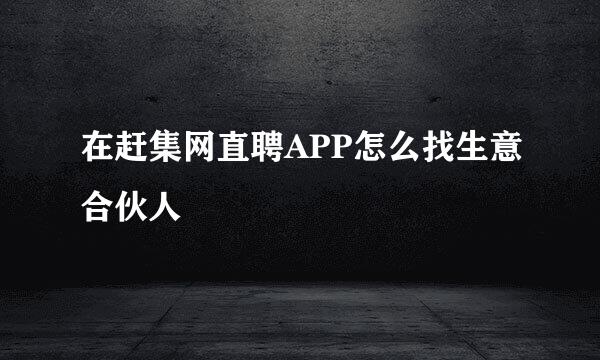 在赶集网直聘APP怎么找生意合伙人