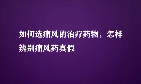 如何选痛风的治疗药物，怎样辨别痛风药真假