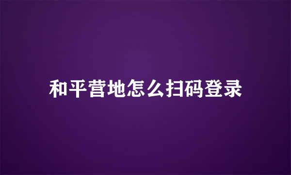和平营地怎么扫码登录