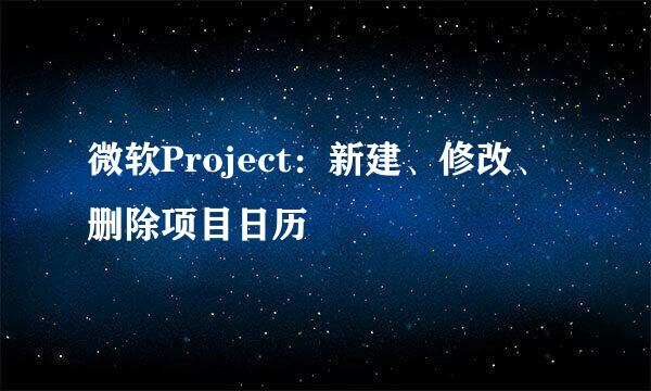 微软Project：新建、修改、删除项目日历