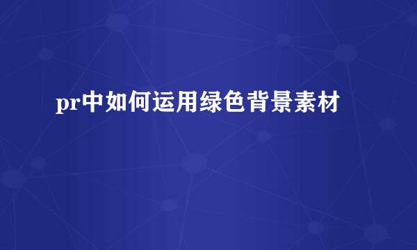 pr中如何运用绿色背景素材