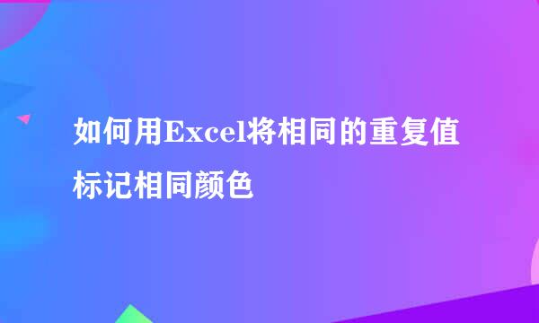 如何用Excel将相同的重复值标记相同颜色