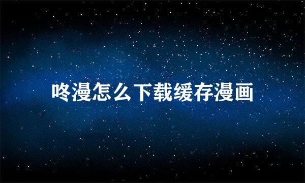 咚漫怎么下载缓存漫画