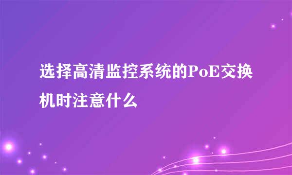 选择高清监控系统的PoE交换机时注意什么